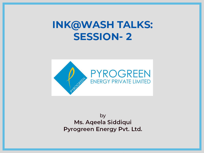 INK@WASH TALKS - SESSION- 2(Pyrogreen Energy Pvt. Ltd., Ms. Aqeela Siddiqui)